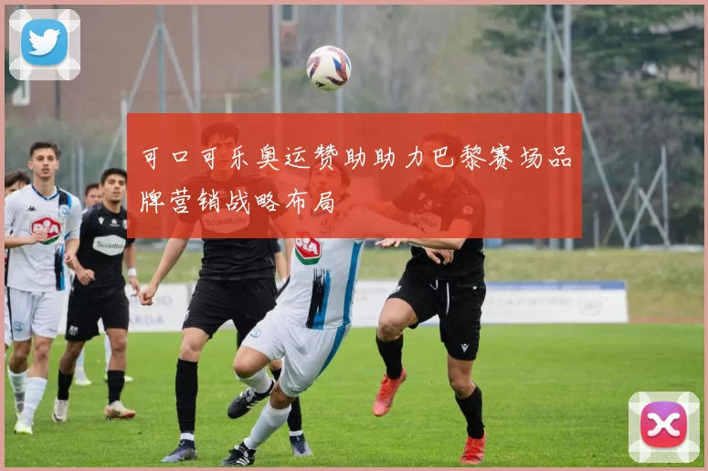 可口可乐奥运赞助助力巴黎赛场品牌营销战略布局