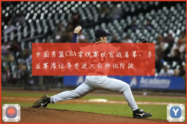 中国男篮CBA常规赛收官战落幕，季后赛席位争夺进入白热化阶段