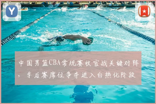 中国男篮CBA常规赛收官战关键对阵，季后赛席位争夺进入白热化阶段