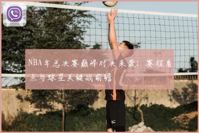 NBA年总决赛巅峰对决来袭：赛程看点与球星关键战前瞻