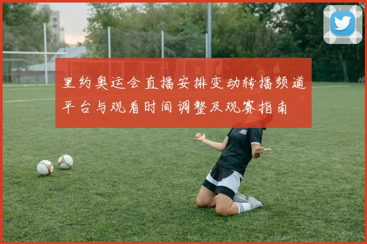 里约奥运会直播安排变动转播频道平台与观看时间调整及观赛指南