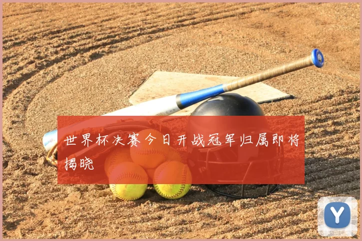 世界杯决赛今日开战冠军归属即将揭晓