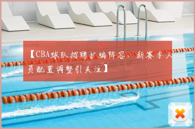 【CBA球队招聘扩编阵容，新赛季人员配置调整引关注】