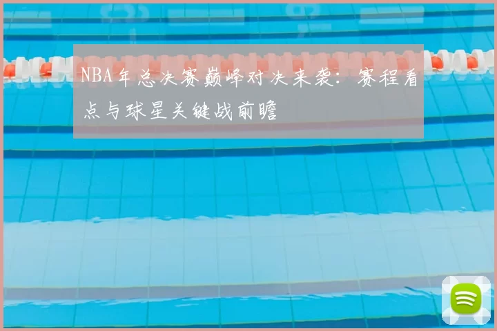 NBA年总决赛巅峰对决来袭：赛程看点与球星关键战前瞻