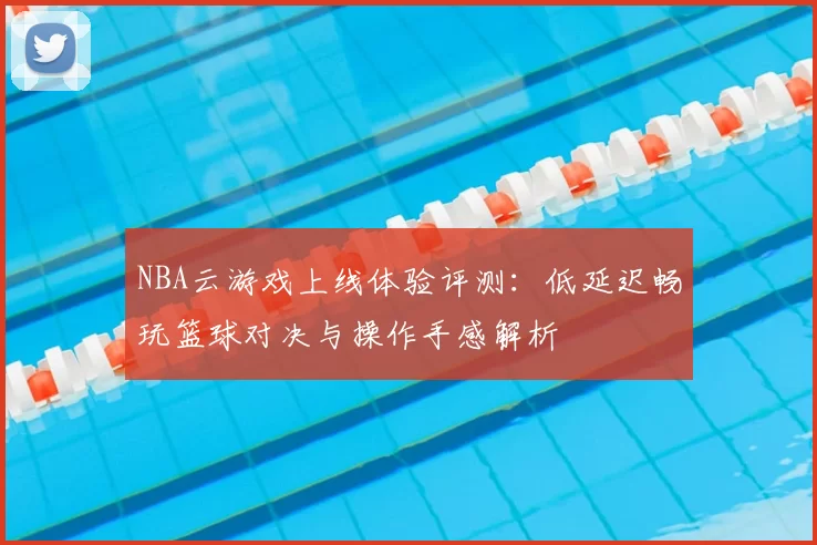 NBA云游戏上线体验评测:低延迟畅玩篮球对决与操作手感解析