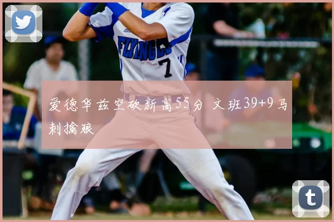 爱德华兹空砍新高55分 文班39+9马刺擒狼