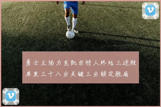 勇士主场力克凯尔特人终结三连败库里三十八分关键三分锁定胜局