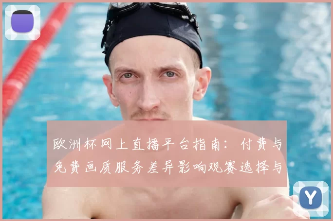 欧洲杯网上直播平台指南：付费与免费画质服务差异影响观赛选择与观看方式