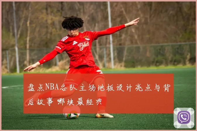 盘点NBA各队主场地板设计亮点与背后故事 哪块最经典