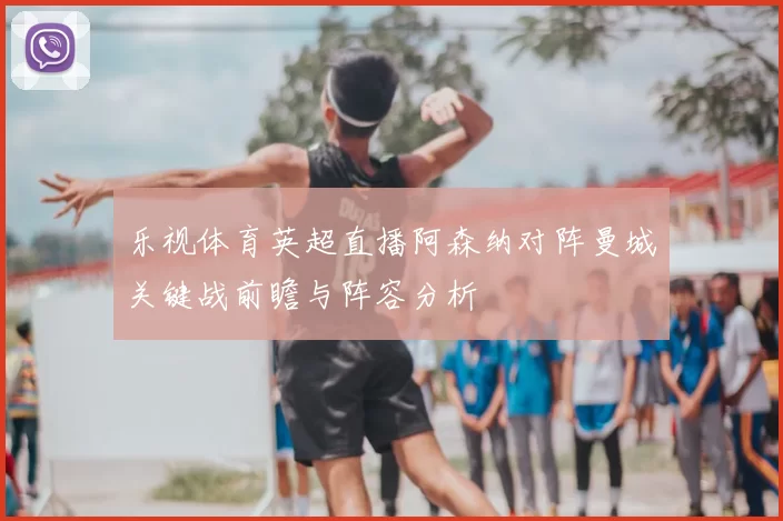 乐视体育英超直播阿森纳对阵曼城关键战前瞻与阵容分析