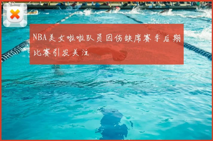 NBA美女啦啦队员因伤缺席赛季后期比赛引发关注