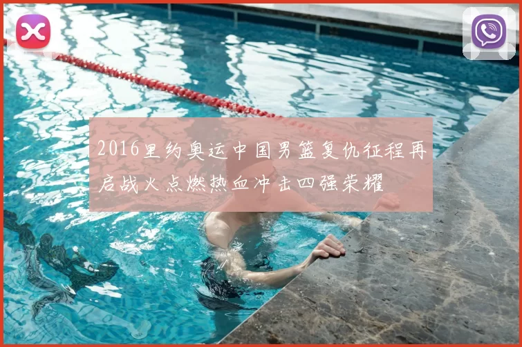 2016里约奥运中国男篮复仇征程再启战火点燃热血冲击四强荣耀