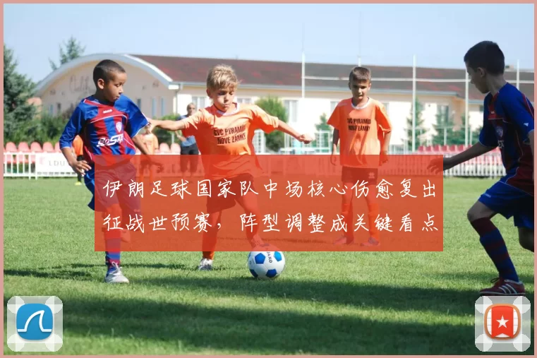 伊朗足球国家队中场核心伤愈复出征战世预赛,阵型调整成关键看点