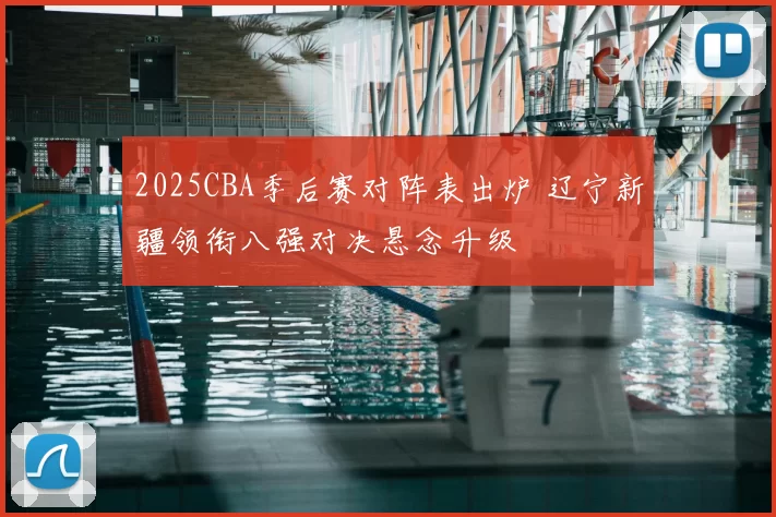 2025CBA季后赛对阵表出炉 辽宁新疆领衔八强对决悬念升级