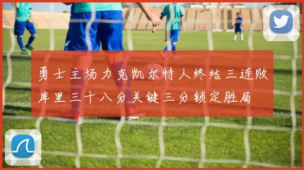 勇士主场力克凯尔特人终结三连败库里三十八分关键三分锁定胜局