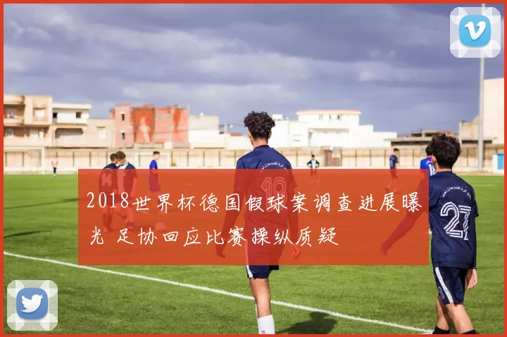 2018世界杯德国假球案调查进展曝光 足协回应比赛操纵质疑