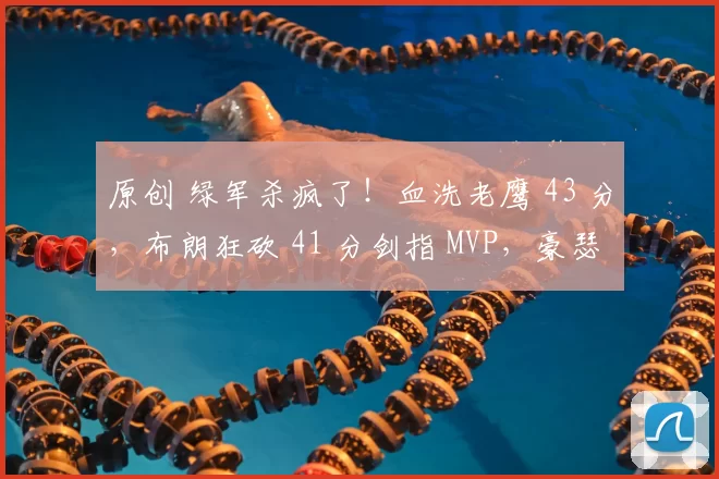 原创 绿军杀疯了！血洗老鹰 43 分，布朗狂砍 41 分剑指 MVP，豪瑟三分炸筐创纪录