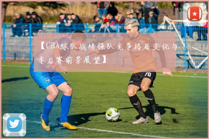 【CBA球队战绩强队竞争格局变化与季后赛前景展望】