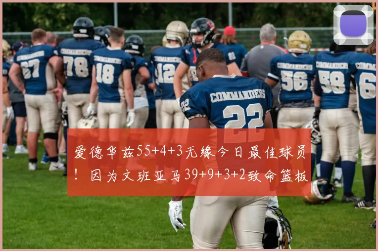 爱德华兹55+4+3无缘今日最佳球员！因为文班亚马39+9+3+2致命篮板