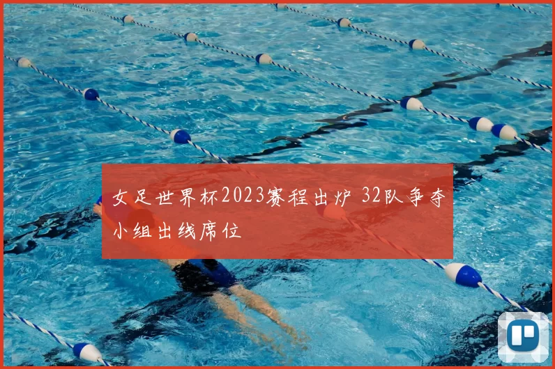 女足世界杯2023赛程出炉 32队争夺小组出线席位