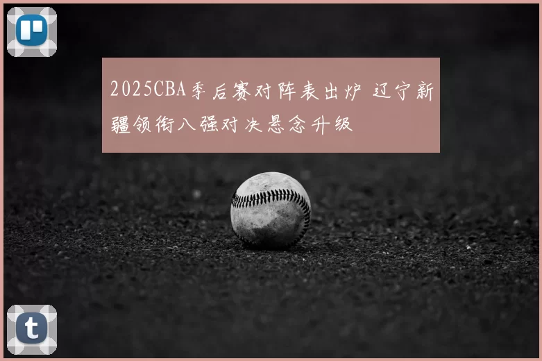 2025CBA季后赛对阵表出炉 辽宁新疆领衔八强对决悬念升级