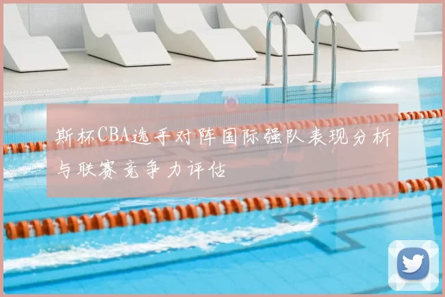 斯杯CBA选手对阵国际强队表现分析与联赛竞争力评估