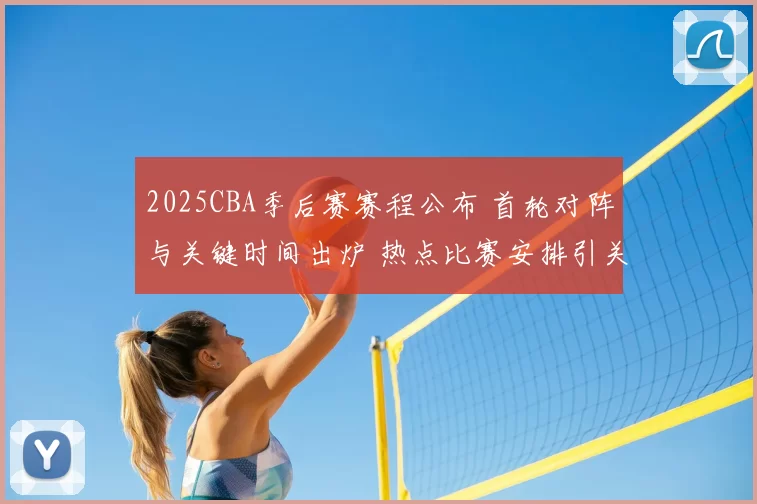 2025CBA季后赛赛程公布 首轮对阵与关键时间出炉 热点比赛安排引关注