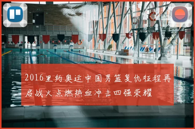 2016里约奥运中国男篮复仇征程再启战火点燃热血冲击四强荣耀