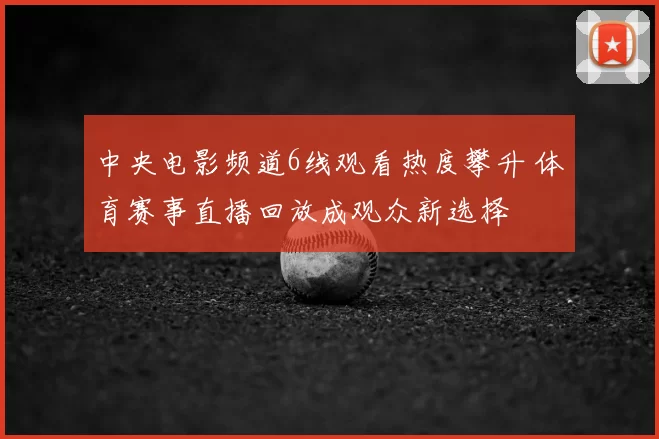 中央电影频道6线观看热度攀升 体育赛事直播回放成观众新选择