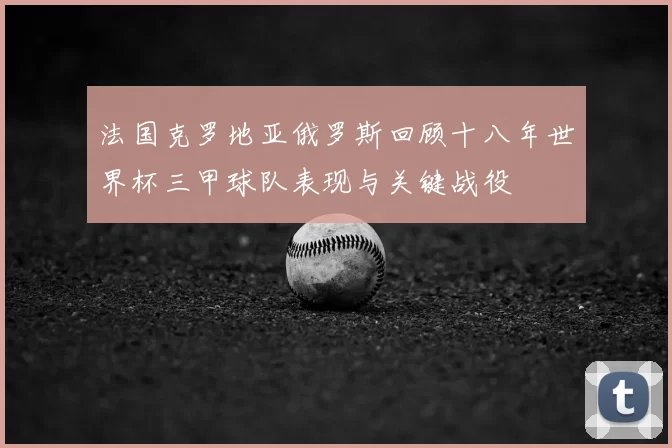 法国克罗地亚俄罗斯回顾十八年世界杯三甲球队表现与关键战役