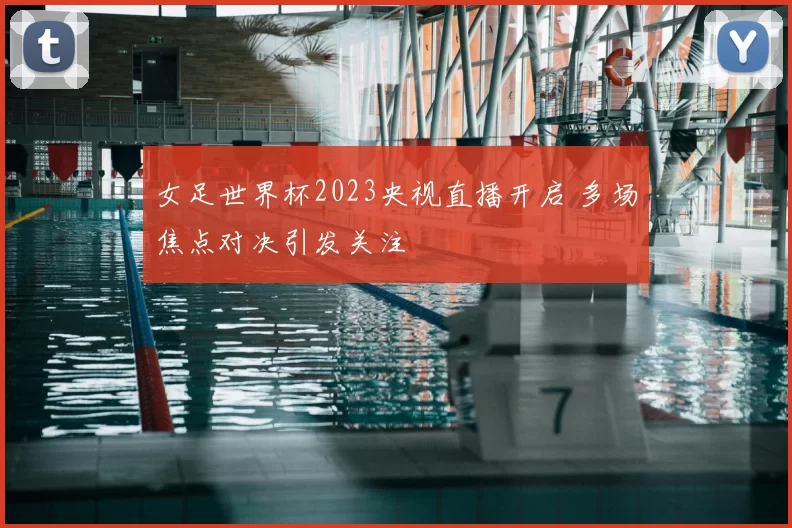 女足世界杯2023央视直播开启 多场焦点对决引发关注