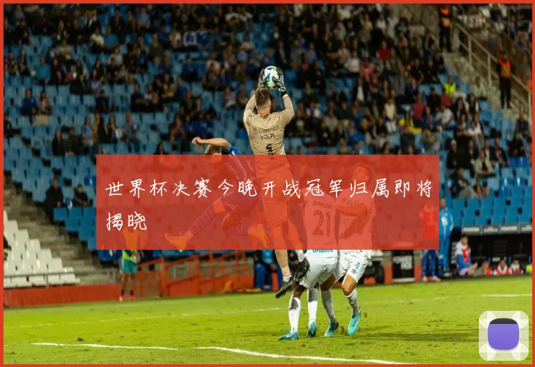 世界杯决赛今晚开战冠军归属即将揭晓