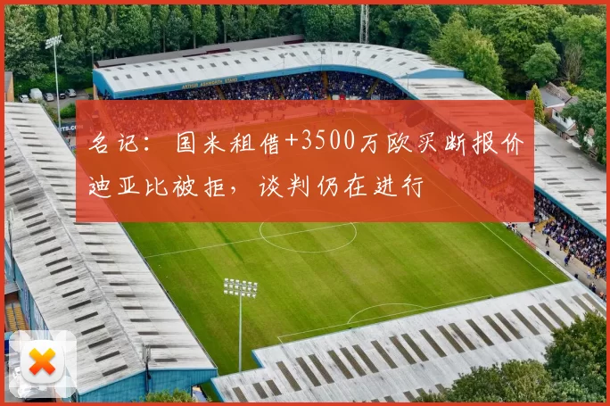 名记:国米租借+3500万欧买断报价迪亚比被拒,谈判仍在进行
