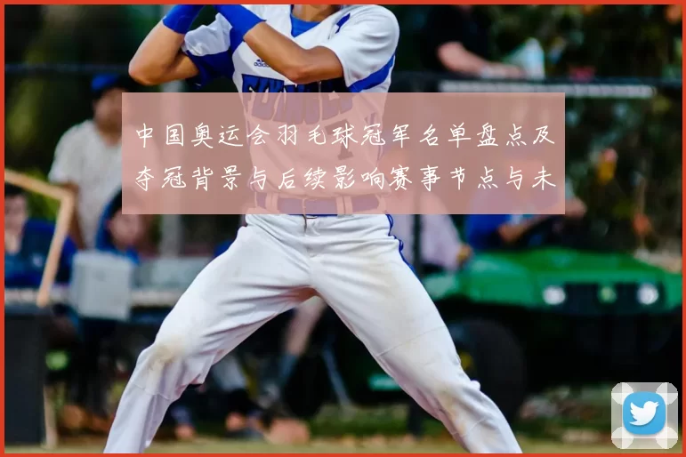 中国奥运会羽毛球冠军名单盘点及夺冠背景与后续影响赛事节点与未来看点