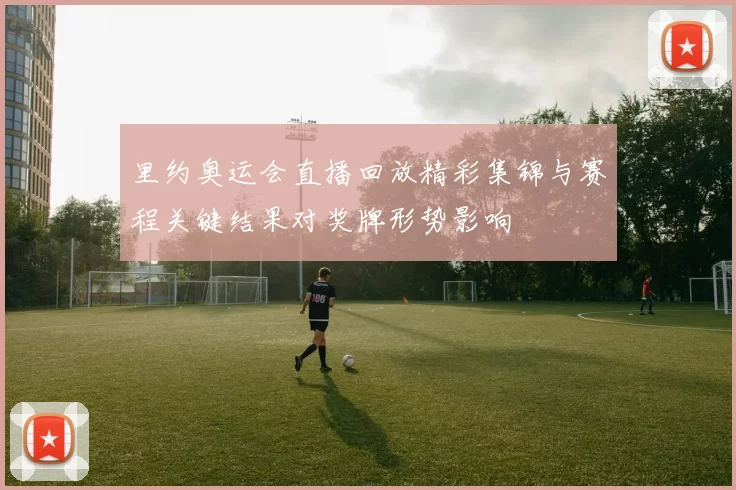 里约奥运会直播回放精彩集锦与赛程关键结果对奖牌形势影响