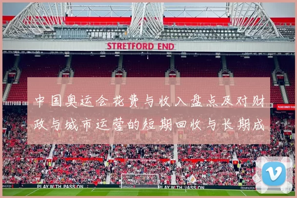 中国奥运会花费与收入盘点及对财政与城市运营的短期回收与长期成本分析