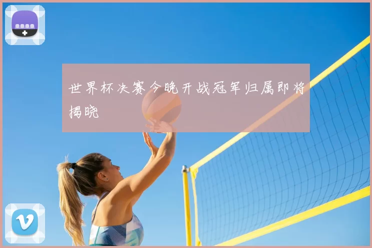 世界杯决赛今晚开战冠军归属即将揭晓