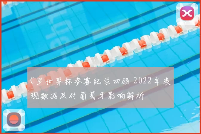 C罗世界杯参赛纪录回顾 2022年表现数据及对葡萄牙影响解析