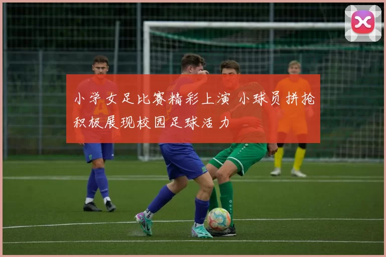 小学女足比赛精彩上演 小球员拼抢积极展现校园足球活力