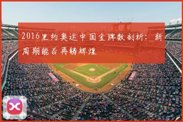 2016里约奥运中国金牌数剖析：新周期能否再铸辉煌