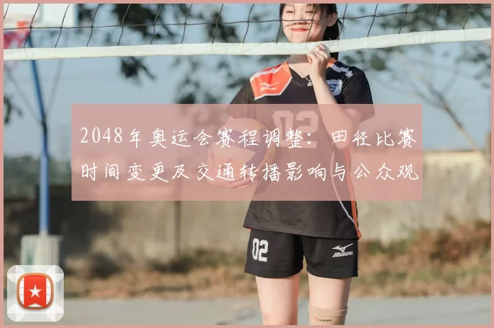 2048年奥运会赛程调整：田径比赛时间变更及交通转播影响与公众观赛看点