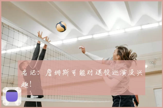 名记:詹姆斯可能对退役巡演没兴趣!