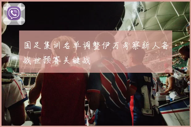 国足集训名单调整伊万考察新人备战世预赛关键战