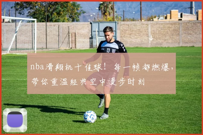 nba滑翔机十佳球!每一帧都燃爆,带你重温经典空中漫步时刻