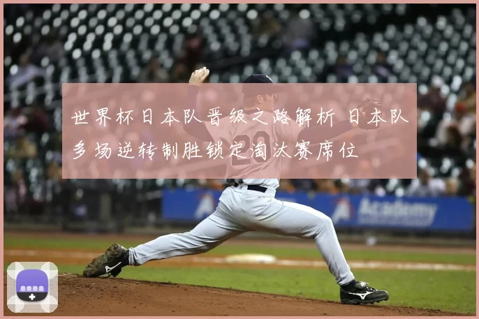 世界杯日本队晋级之路解析 日本队多场逆转制胜锁定淘汰赛席位