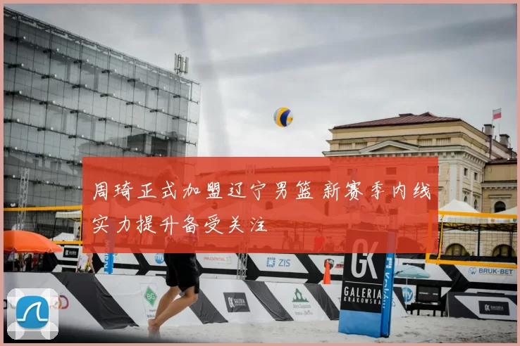 周琦正式加盟辽宁男篮 新赛季内线实力提升备受关注