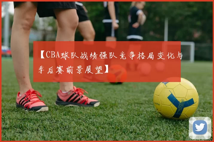 【CBA球队战绩强队竞争格局变化与季后赛前景展望】
