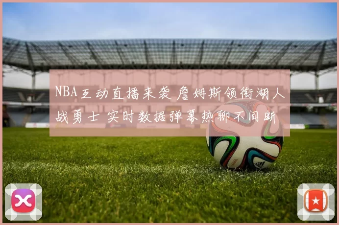 NBA互动直播来袭 詹姆斯领衔湖人战勇士 实时数据弹幕热聊不间断