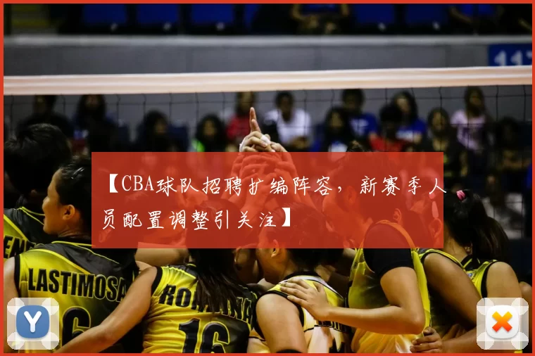 【CBA球队招聘扩编阵容，新赛季人员配置调整引关注】