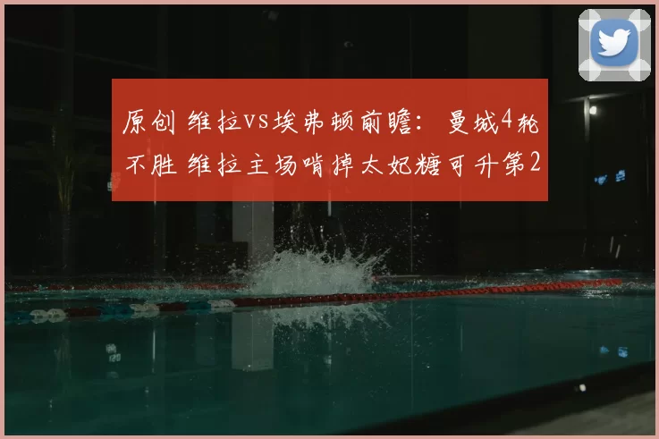 原创 维拉vs埃弗顿前瞻:曼城4轮不胜 维拉主场啃掉太妃糖可升第2